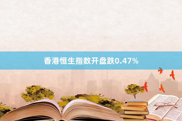 香港恒生指数开盘跌0.47%