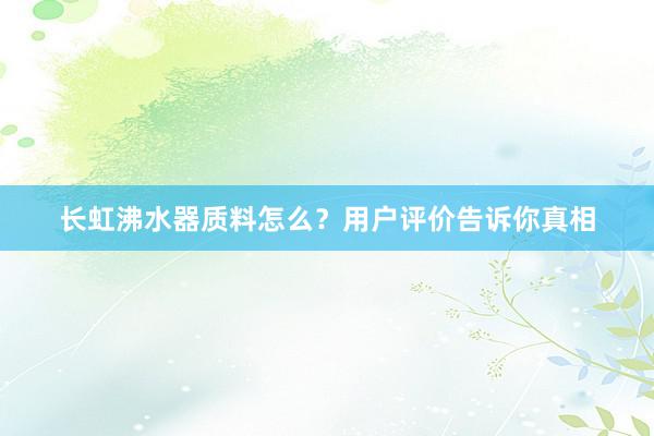 长虹沸水器质料怎么？用户评价告诉你真相