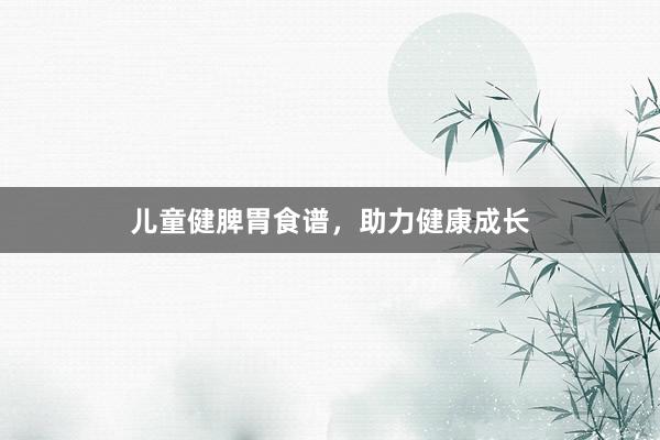 儿童健脾胃食谱，助力健康成长