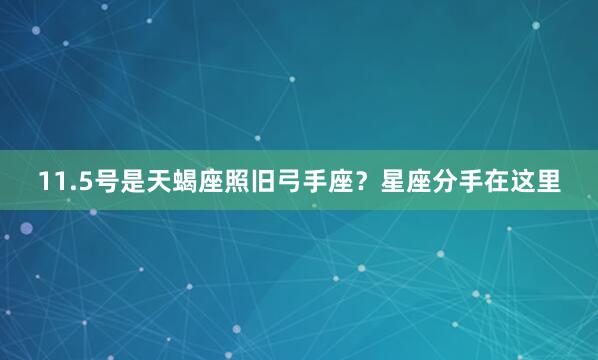11.5号是天蝎座照旧弓手座？星座分手在这里