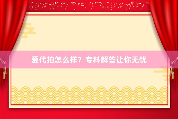 爱代拍怎么样？专科解答让你无忧