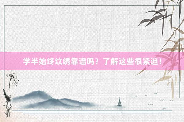 学半始终纹绣靠谱吗？了解这些很紧迫！