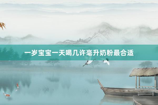 一岁宝宝一天喝几许毫升奶粉最合适