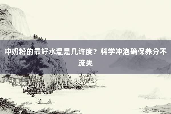 冲奶粉的最好水温是几许度？科学冲泡确保养分不流失