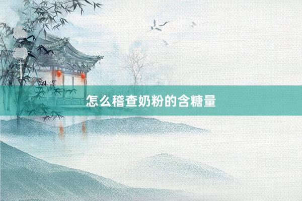 怎么稽查奶粉的含糖量