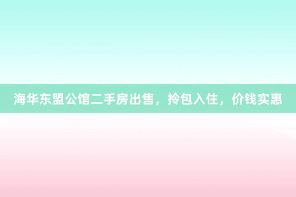 海华东盟公馆二手房出售，拎包入住，价钱实惠