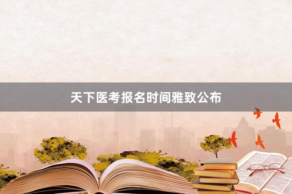 天下医考报名时间雅致公布
