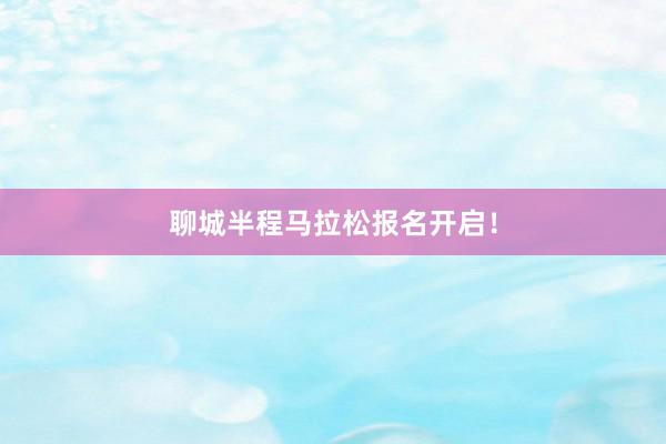 聊城半程马拉松报名开启！