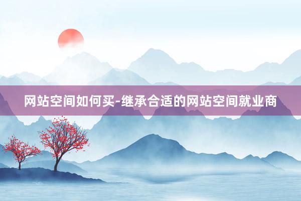网站空间如何买-继承合适的网站空间就业商