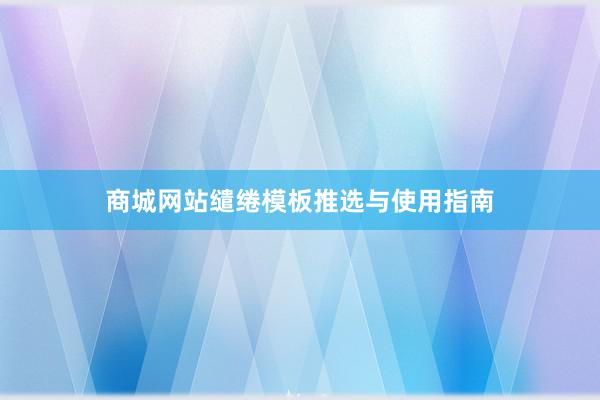 商城网站缱绻模板推选与使用指南