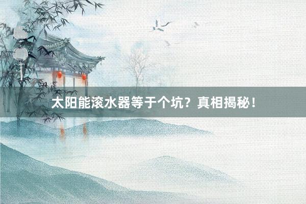 太阳能滚水器等于个坑？真相揭秘！